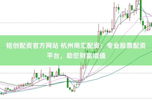 铭创配资官方网站 杭州商汇配资：专业股票配资平台，助您财富增值