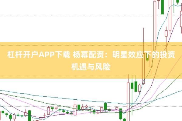 杠杆开户APP下载 杨幂配资：明星效应下的投资机遇与风险
