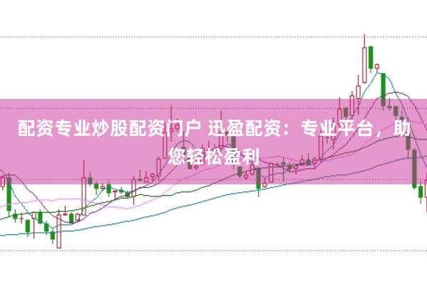 配资专业炒股配资门户 迅盈配资：专业平台，助您轻松盈利