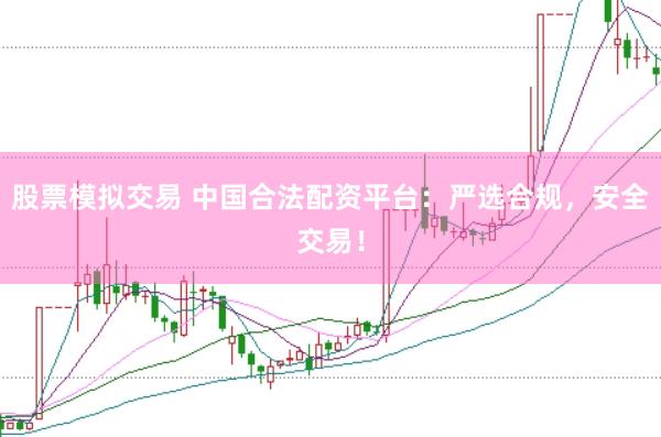 股票模拟交易 中国合法配资平台：严选合规，安全交易！