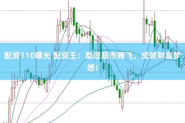 配资110曝光 配资王：助您股市腾飞，成就财富梦想！
