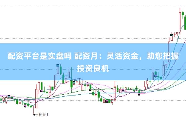 配资平台是实盘吗 配资月：灵活资金，助您把握投资良机