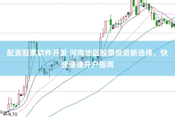 配资股票软件开发 河南地区股票投资新选择，快速便捷开户指南