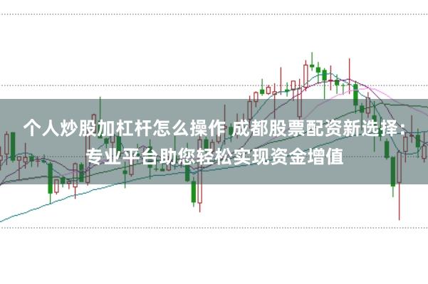 个人炒股加杠杆怎么操作 成都股票配资新选择：专业平台助您轻松实现资金增值