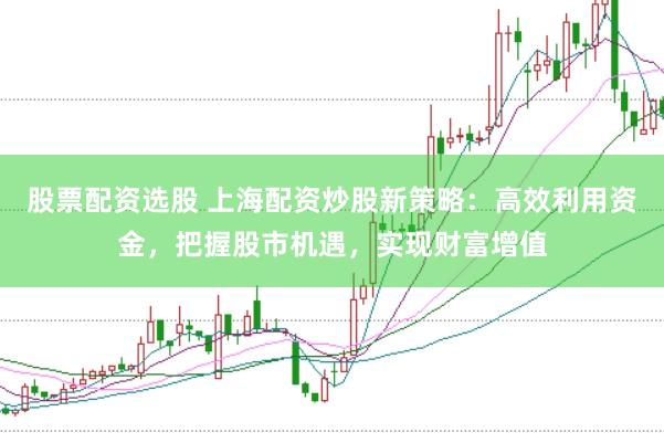 股票配资选股 上海配资炒股新策略：高效利用资金，把握股市机遇，实现财富增值