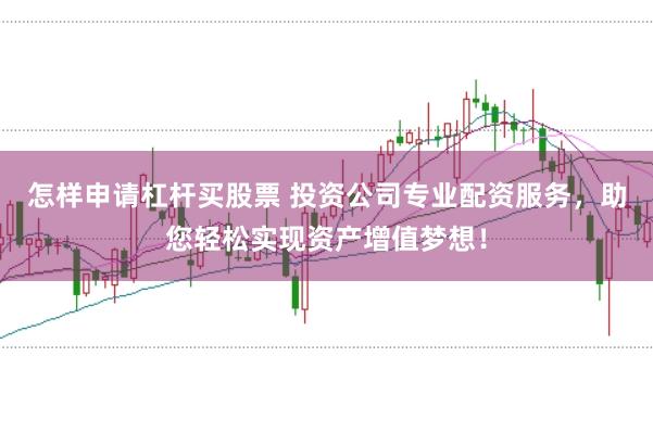 怎样申请杠杆买股票 投资公司专业配资服务，助您轻松实现资产增值梦想！