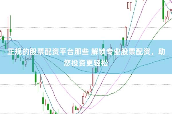 正规的股票配资平台那些 解锁专业股票配资，助您投资更轻松