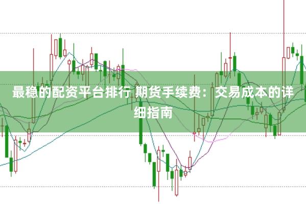 最稳的配资平台排行 期货手续费：交易成本的详细指南