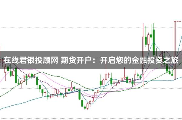 在线君银投顾网 期货开户：开启您的金融投资之旅