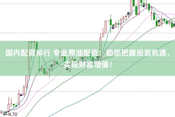 国内配资排行 专业原油配资：助您把握投资机遇，实现财富增值！