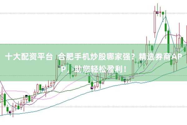 十大配资平台  合肥手机炒股哪家强？精选券商APP，助您轻松盈利！