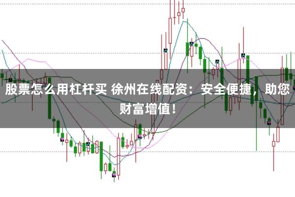 股票怎么用杠杆买 徐州在线配资：安全便捷，助您财富增值！
