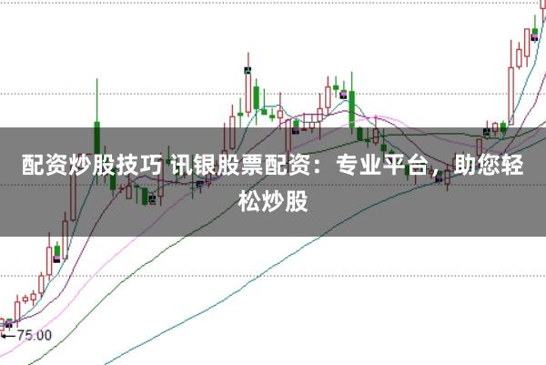 配资炒股技巧 讯银股票配资：专业平台，助您轻松炒股