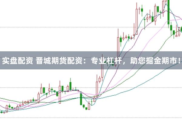 实盘配资 晋城期货配资：专业杠杆，助您掘金期市！