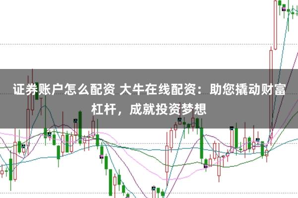 证券账户怎么配资 大牛在线配资：助您撬动财富杠杆，成就投资梦想