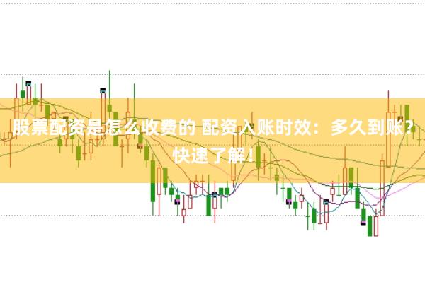 股票配资是怎么收费的 配资入账时效：多久到账？快速了解！