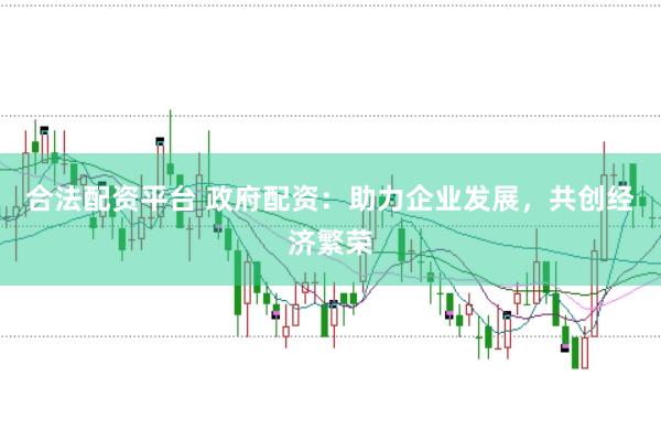 合法配资平台 政府配资：助力企业发展，共创经济繁荣