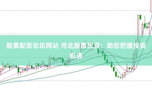 股票配资论坛网站 河北股票配资：助您把握投资机遇