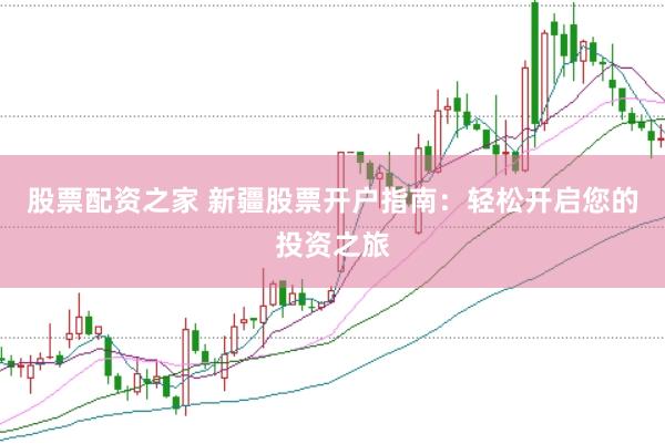 股票配资之家 新疆股票开户指南：轻松开启您的投资之旅