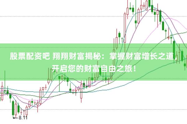 股票配资吧 翔翔财富揭秘：掌握财富增长之道，开启您的财富自由之旅！