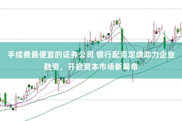 手续费最便宜的证券公司 银行配资定增助力企业融资，开启资本市场新篇章