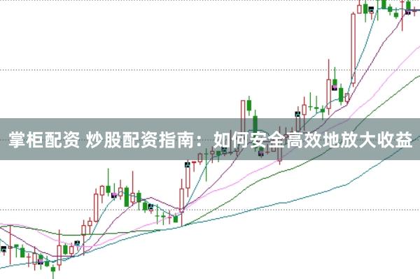 掌柜配资 炒股配资指南：如何安全高效地放大收益