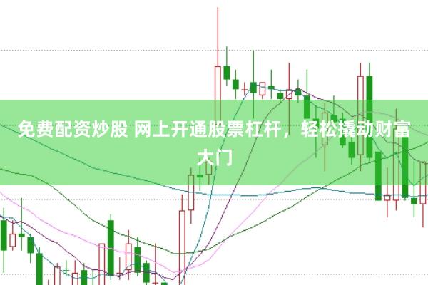 免费配资炒股 网上开通股票杠杆，轻松撬动财富大门