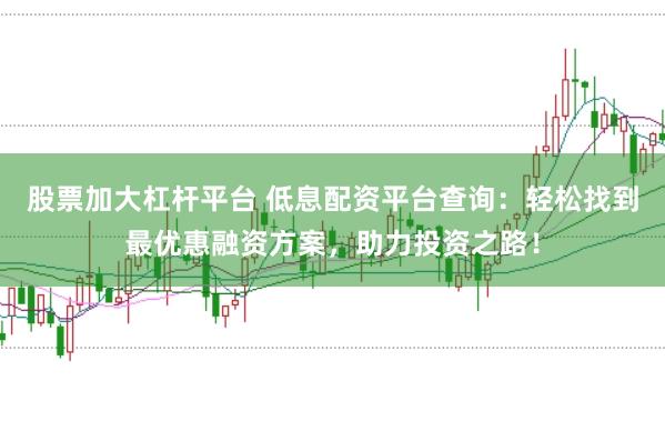 股票加大杠杆平台 低息配资平台查询：轻松找到最优惠融资方案，助力投资之路！