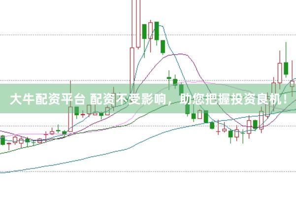 大牛配资平台 配资不受影响，助您把握投资良机！