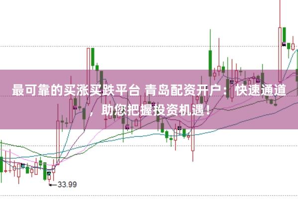 最可靠的买涨买跌平台 青岛配资开户：快速通道，助您把握投资机遇！