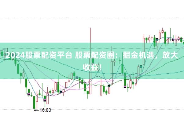 2024股票配资平台 股票配资圈：掘金机遇，放大收益！