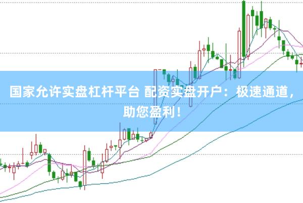 国家允许实盘杠杆平台 配资实盘开户：极速通道，助您盈利！