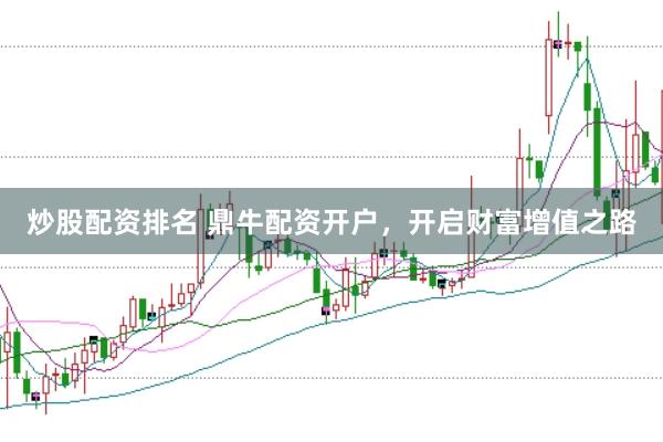 炒股配资排名 鼎牛配资开户，开启财富增值之路