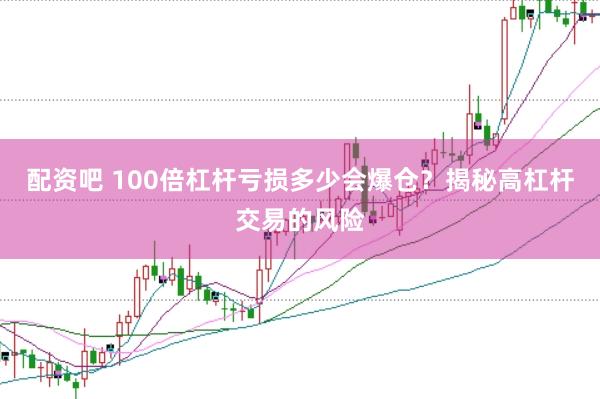 配资吧 100倍杠杆亏损多少会爆仓？揭秘高杠杆交易的风险