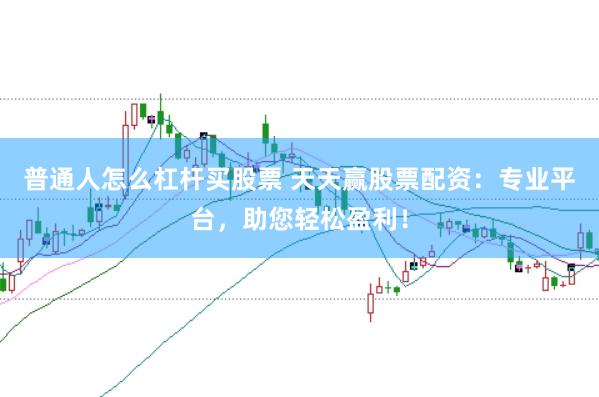普通人怎么杠杆买股票 天天赢股票配资：专业平台，助您轻松盈利！
