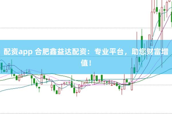 配资app 合肥鑫益达配资：专业平台，助您财富增值！