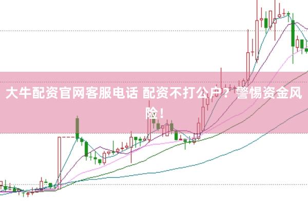 大牛配资官网客服电话 配资不打公户？警惕资金风险！