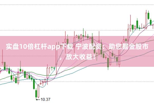 实盘10倍杠杆app下载 宁波配资：助您掘金股市，放大收益！