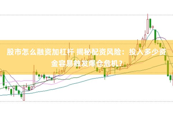 股市怎么融资加杠杆 揭秘配资风险：投入多少资金容易触发爆仓危机？