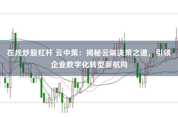 在线炒股杠杆 云中策：揭秘云端决策之道，引领企业数字化转型新航向