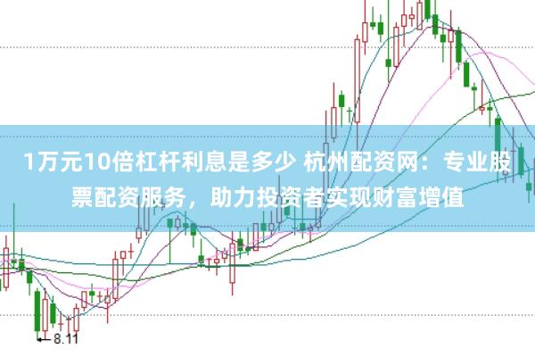 1万元10倍杠杆利息是多少 杭州配资网：专业股票配资服务，助力投资者实现财富增值