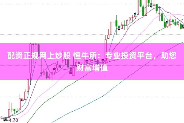 配资正规网上炒股 恒牛所：专业投资平台，助您财富增值