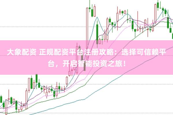 大象配资 正规配资平台注册攻略：选择可信赖平台，开启智能投资之旅！