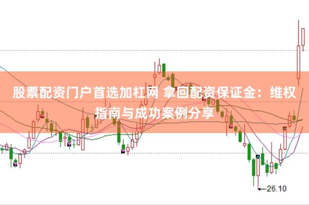 股票配资门户首选加杠网 拿回配资保证金：维权指南与成功案例分享