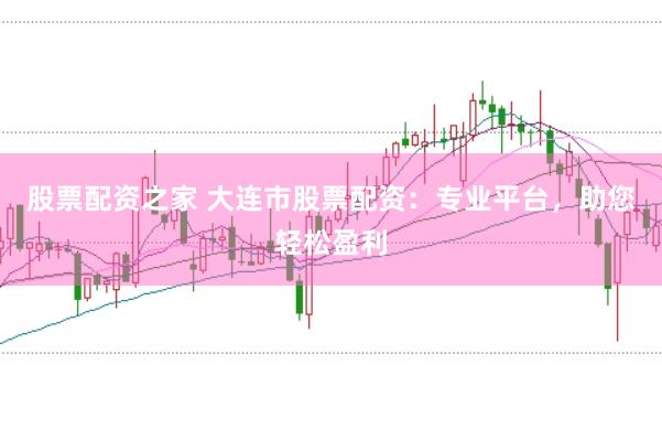 股票配资之家 大连市股票配资：专业平台，助您轻松盈利