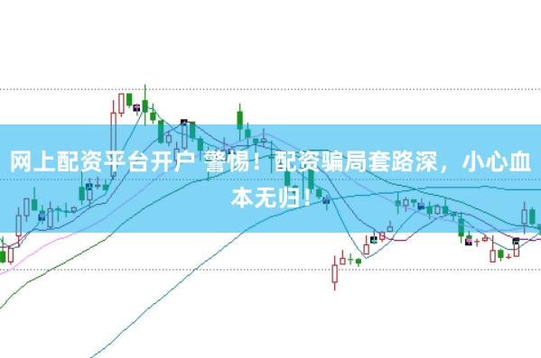 网上配资平台开户 警惕！配资骗局套路深，小心血本无归！