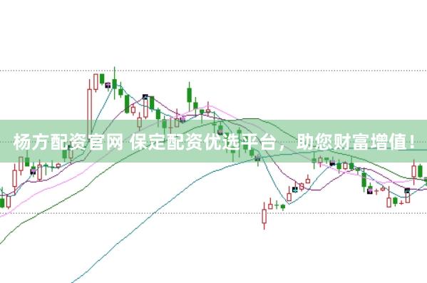 杨方配资官网 保定配资优选平台，助您财富增值！