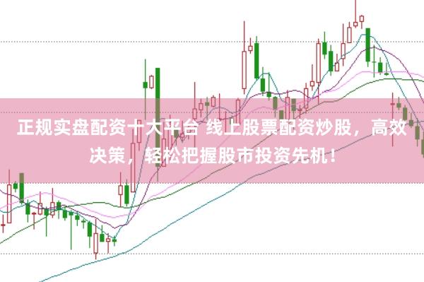 正规实盘配资十大平台 线上股票配资炒股，高效决策，轻松把握股市投资先机！