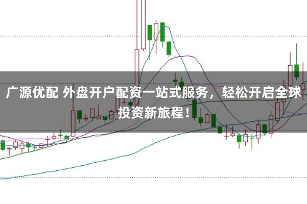 广源优配 外盘开户配资一站式服务，轻松开启全球投资新旅程！