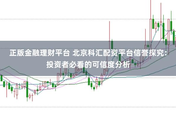 正版金融理财平台 北京科汇配资平台信誉探究：投资者必看的可信度分析